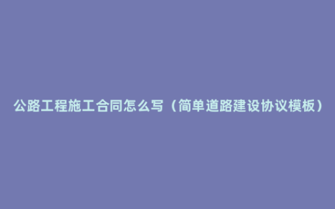 公路工程施工合同怎么写（简单道路建设协议模板）