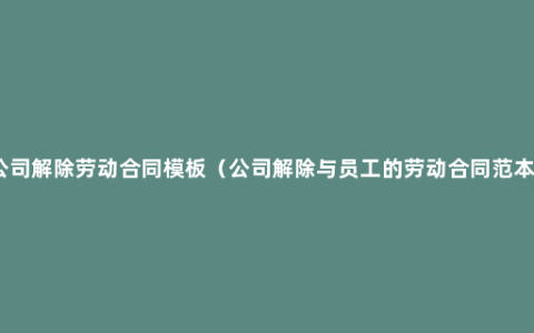 公司解除劳动合同模板（公司解除与员工的劳动合同范本）