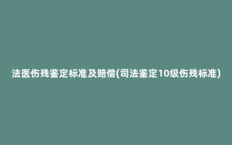 法医伤残鉴定标准及赔偿(司法鉴定10级伤残标准)