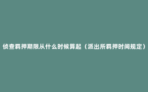 侦查羁押期限从什么时候算起（派出所羁押时间规定）