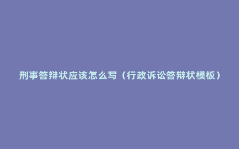 刑事答辩状应该怎么写（行政诉讼答辩状模板）