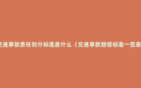 交通事故责任划分标准是什么（交通事故赔偿标准一览表）