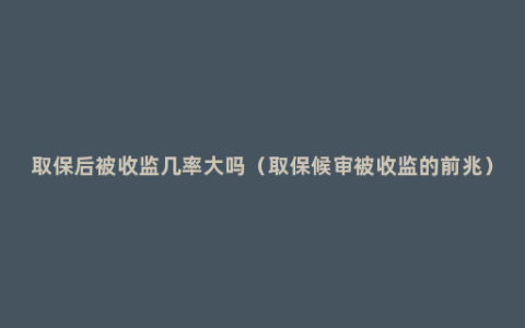 取保后被收监几率大吗（取保候审被收监的前兆）