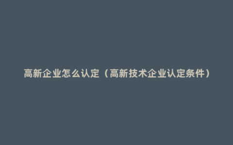 高新企业怎么认定（高新技术企业认定条件）