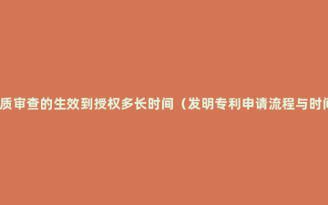 实质审查的生效到授权多长时间（发明专利申请流程与时间）