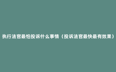 执行法官最怕投诉什么事情（投诉法官最快最有效果）