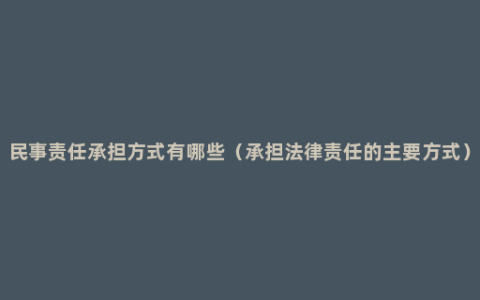 民事责任承担方式有哪些（承担法律责任的主要方式）