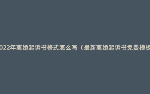 2022年离婚起诉书格式怎么写（最新离婚起诉书免费模板）