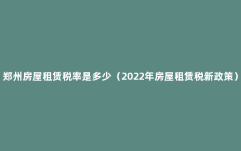 郑州房屋租赁税率是多少（2022年房屋租赁税新政策）