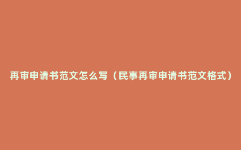 再审申请书范文怎么写（民事再审申请书范文格式）