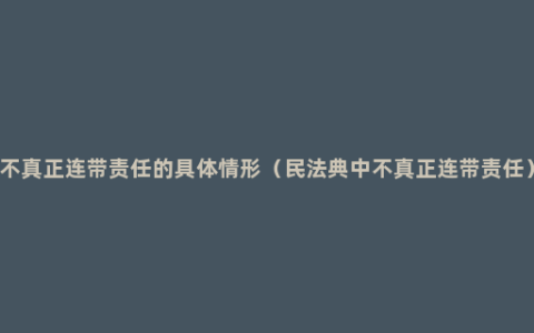 不真正连带责任的具体情形（民法典中不真正连带责任）