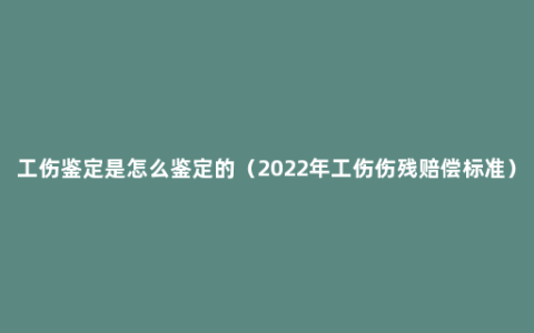 工伤鉴定是怎么鉴定的（2022年工伤伤残赔偿标准）