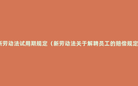 新劳动法试用期规定（新劳动法关于解聘员工的赔偿规定）