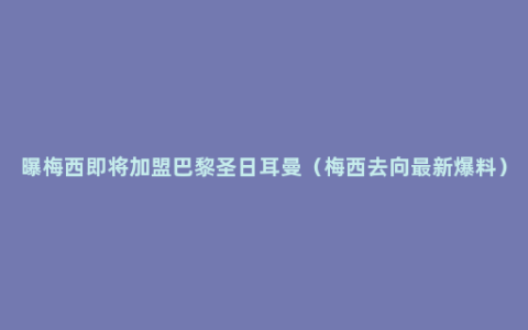 曝梅西即将加盟巴黎圣日耳曼（梅西去向最新爆料）