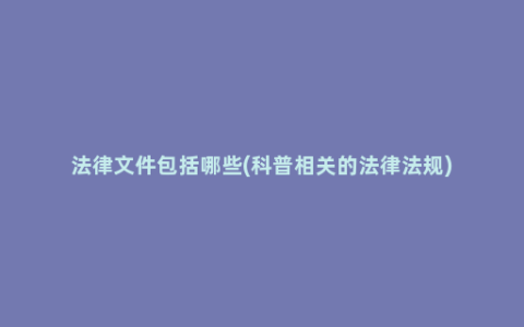 法律文件包括哪些(科普相关的法律法规)