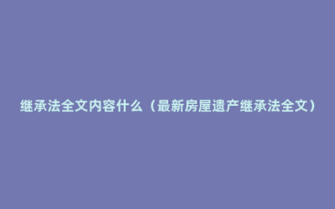 继承法全文内容什么（最新房屋遗产继承法全文）