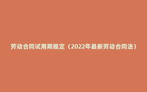 劳动合同试用期规定（2022年最新劳动合同法）