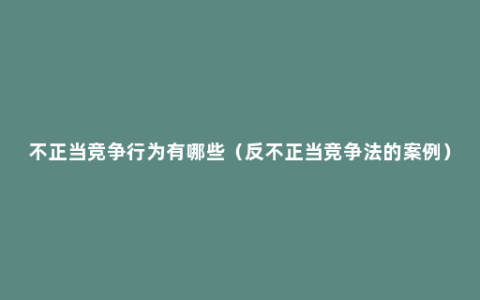 不正当竞争行为有哪些（反不正当竞争法的案例）