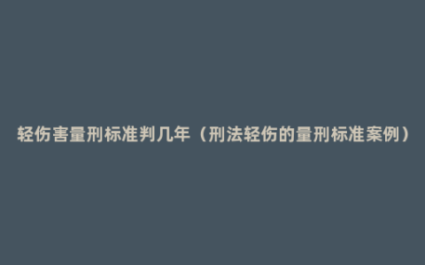 轻伤害量刑标准判几年（刑法轻伤的量刑标准案例）