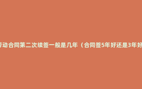 劳动合同第二次续签一般是几年（合同签5年好还是3年好）