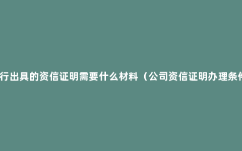 银行出具的资信证明需要什么材料（公司资信证明办理条件）