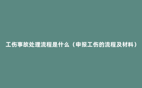 工伤事故处理流程是什么（申报工伤的流程及材料）