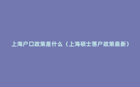 上海户口政策是什么（上海硕士落户政策最新）