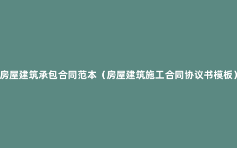 房屋建筑承包合同范本（房屋建筑施工合同协议书模板）