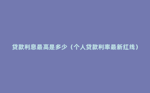 贷款利息最高是多少（个人贷款利率最新红线）