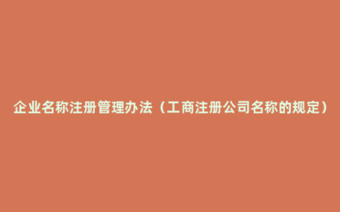 企业名称注册管理办法（工商注册公司名称的规定）