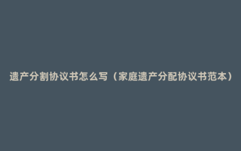 遗产分割协议书怎么写（家庭遗产分配协议书范本）