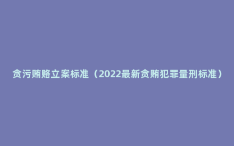 贪污贿赂立案标准（2022最新贪贿犯罪量刑标准）