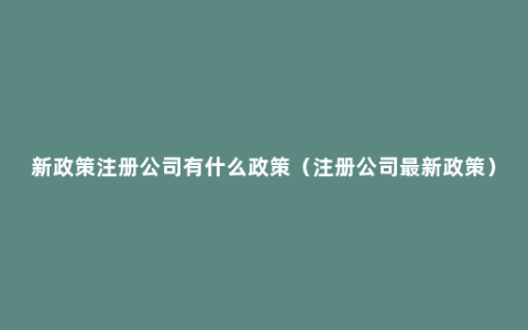 新政策注册公司有什么政策（注册公司最新政策）