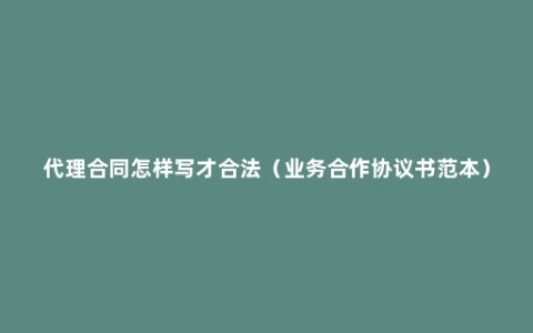 代理合同怎样写才合法（业务合作协议书范本）