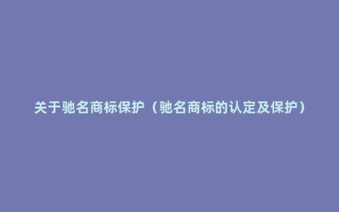 关于驰名商标保护（驰名商标的认定及保护）