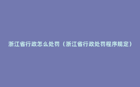 浙江省行政怎么处罚（浙江省行政处罚程序规定）