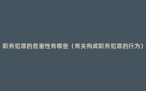 职务犯罪的危害性有哪些（有关构成职务犯罪的行为）