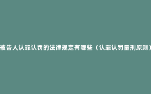 被告人认罪认罚的法律规定有哪些（认罪认罚量刑原则）