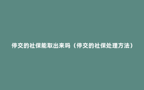 停交的社保能取出来吗（停交的社保处理方法）