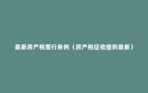 最新房产税暂行条例（房产税征收细则最新）