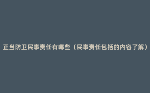 正当防卫民事责任有哪些（民事责任包括的内容了解）