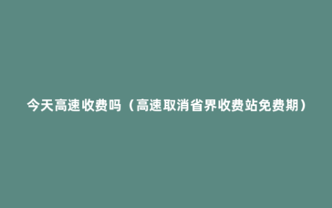 今天高速收费吗（高速取消省界收费站免费期）