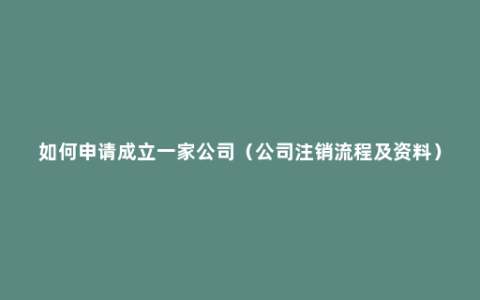 如何申请成立一家公司（公司注销流程及资料）