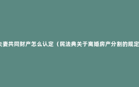 夫妻共同财产怎么认定（民法典关于离婚房产分割的规定）