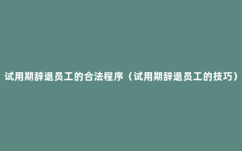 试用期辞退员工的合法程序（试用期辞退员工的技巧）