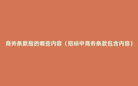 商务条款指的哪些内容（招标中商务条款包含内容）