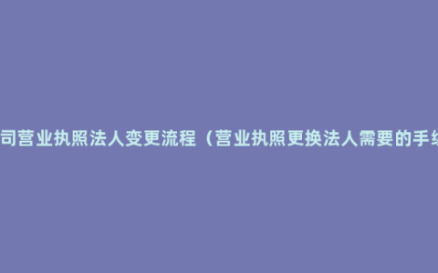 公司营业执照法人变更流程（营业执照更换法人需要的手续）