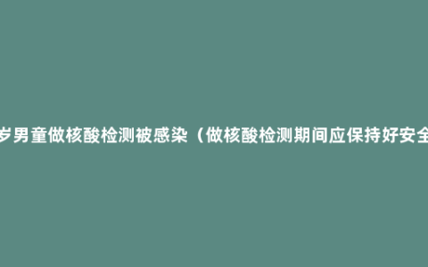 南京2岁男童做核酸检测被感染（做核酸检测期间应保持好安全距离）