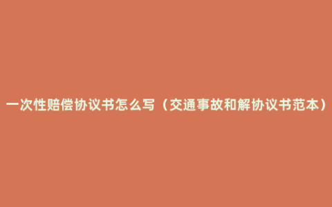 一次性赔偿协议书怎么写（交通事故和解协议书范本）