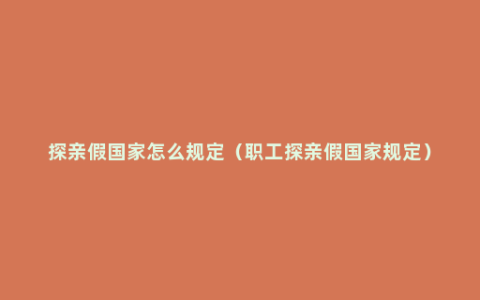 探亲假国家怎么规定（职工探亲假国家规定）